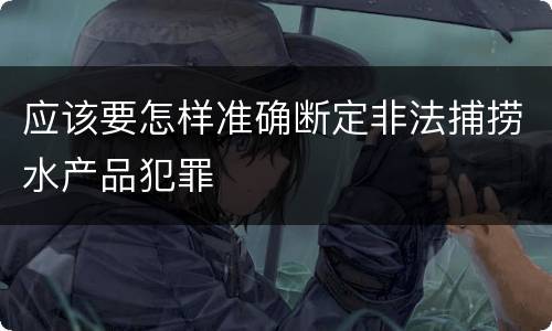 应该要怎样准确断定非法捕捞水产品犯罪
