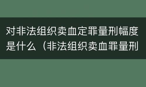 对非法组织卖血定罪量刑幅度是什么（非法组织卖血罪量刑标准）