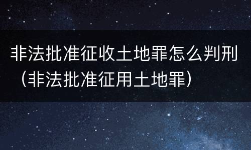 非法批准征收土地罪怎么判刑（非法批准征用土地罪）