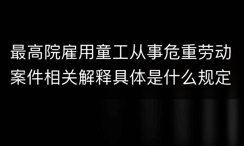 最高院雇用童工从事危重劳动案件相关解释具体是什么规定