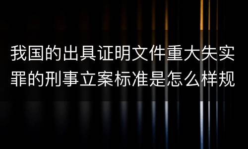 我国的出具证明文件重大失实罪的刑事立案标准是怎么样规定