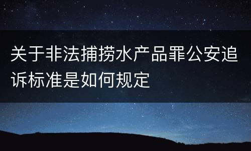 关于非法捕捞水产品罪公安追诉标准是如何规定