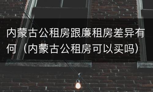 内蒙古公租房跟廉租房差异有何（内蒙古公租房可以买吗）