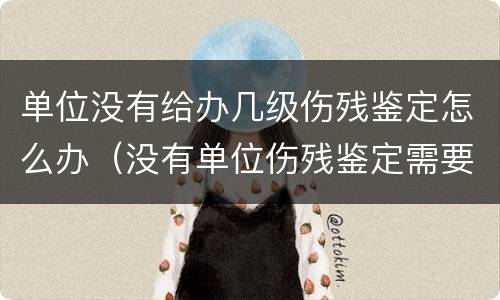 单位没有给办几级伤残鉴定怎么办（没有单位伤残鉴定需要怎么办）