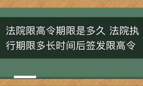 法院限高令期限是多久 法院执行期限多长时间后签发限高令