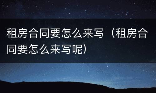租房合同要怎么来写（租房合同要怎么来写呢）