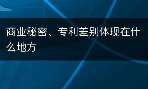 商业秘密、专利差别体现在什么地方