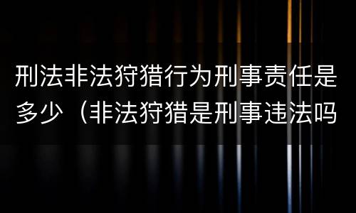 刑法非法狩猎行为刑事责任是多少（非法狩猎是刑事违法吗）