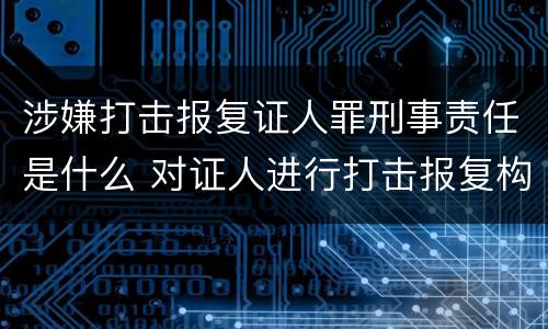 涉嫌打击报复证人罪刑事责任是什么 对证人进行打击报复构成什么罪