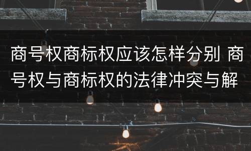 商号权商标权应该怎样分别 商号权与商标权的法律冲突与解决