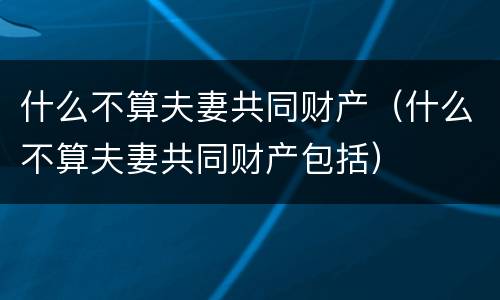 什么不算夫妻共同财产（什么不算夫妻共同财产包括）