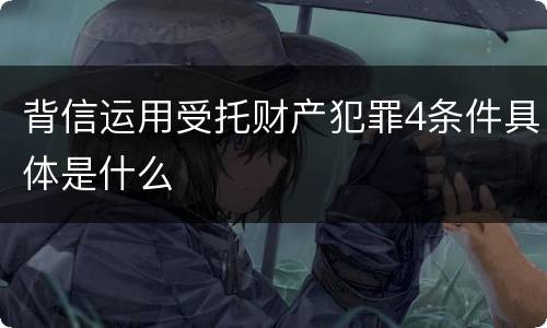 背信运用受托财产犯罪4条件具体是什么