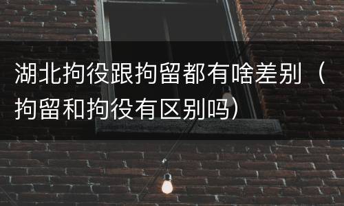 湖北拘役跟拘留都有啥差别（拘留和拘役有区别吗）