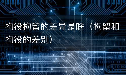 拘役拘留的差异是啥（拘留和拘役的差别）