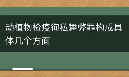 动植物检疫徇私舞弊罪构成具体几个方面