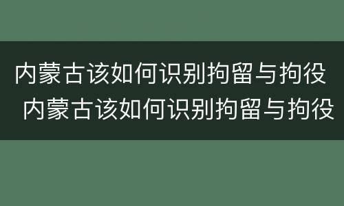 内蒙古该如何识别拘留与拘役 内蒙古该如何识别拘留与拘役人员