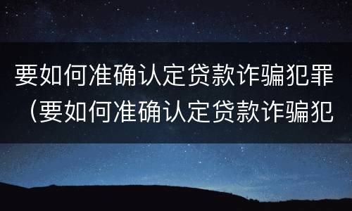 要如何准确认定贷款诈骗犯罪（要如何准确认定贷款诈骗犯罪的标准）