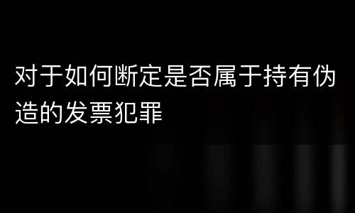 对于如何断定是否属于持有伪造的发票犯罪