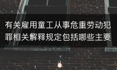 有关雇用童工从事危重劳动犯罪相关解释规定包括哪些主要内容