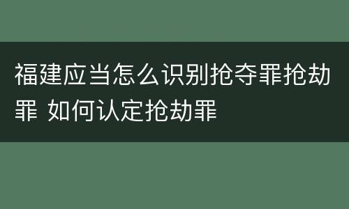 福建应当怎么识别抢夺罪抢劫罪 如何认定抢劫罪