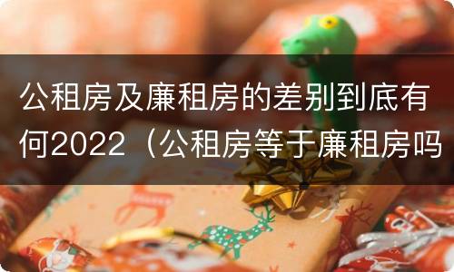 公租房及廉租房的差别到底有何2022（公租房等于廉租房吗）