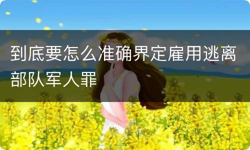 到底要怎么准确界定雇用逃离部队军人罪