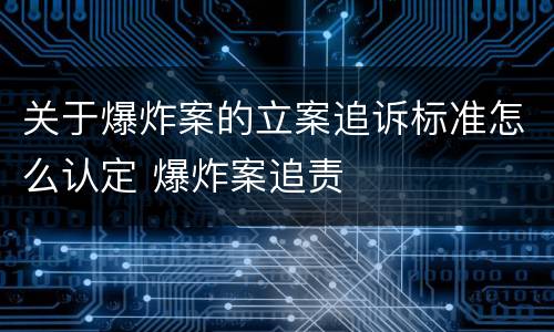 关于爆炸案的立案追诉标准怎么认定 爆炸案追责