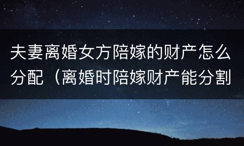 夫妻离婚女方陪嫁的财产怎么分配（离婚时陪嫁财产能分割吗）