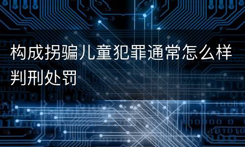 构成拐骗儿童犯罪通常怎么样判刑处罚
