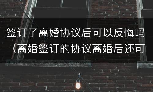 签订了离婚协议后可以反悔吗（离婚签订的协议离婚后还可以反悔吗）