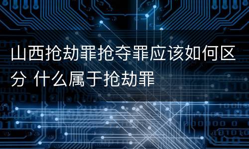山西抢劫罪抢夺罪应该如何区分 什么属于抢劫罪