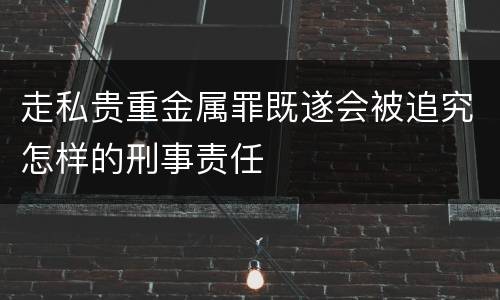 走私贵重金属罪既遂会被追究怎样的刑事责任
