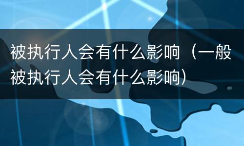 被执行人会有什么影响（一般被执行人会有什么影响）