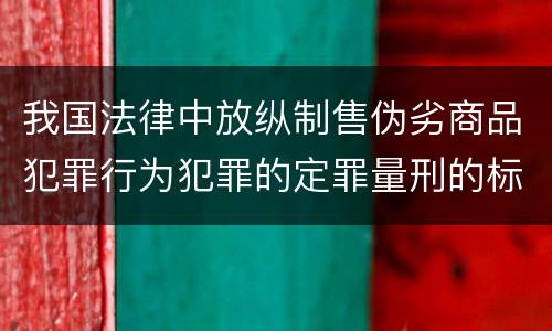 我国法律中放纵制售伪劣商品犯罪行为犯罪的定罪量刑的标准是多少