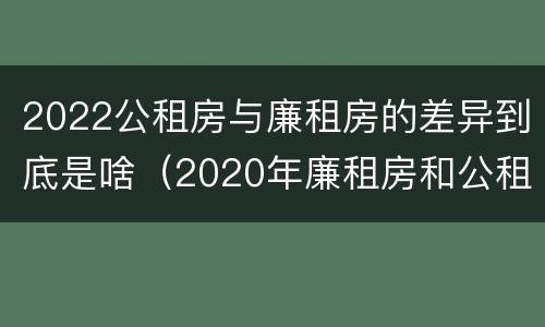 2022公租房与廉租房的差异到底是啥（2020年廉租房和公租房的区别）