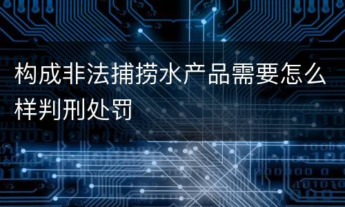 构成非法捕捞水产品需要怎么样判刑处罚