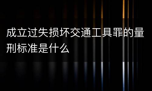 成立过失损坏交通工具罪的量刑标准是什么