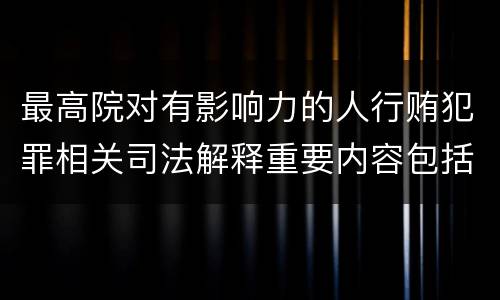 最高院对有影响力的人行贿犯罪相关司法解释重要内容包括什么