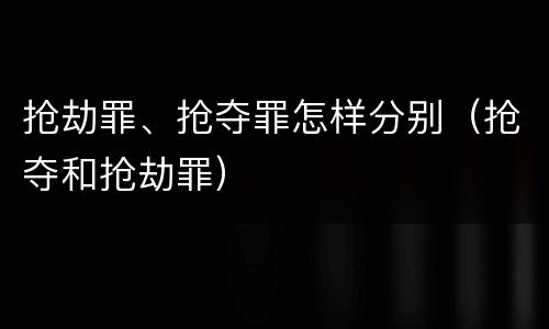 抢劫罪、抢夺罪怎样分别（抢夺和抢劫罪）