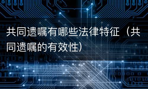 共同遗嘱有哪些法律特征（共同遗嘱的有效性）