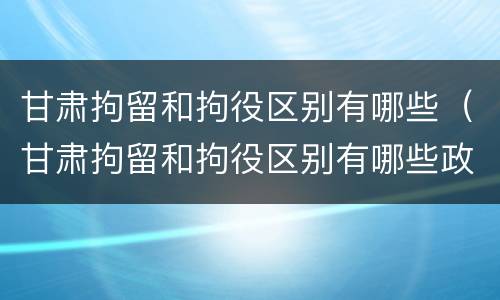 甘肃拘留和拘役区别有哪些（甘肃拘留和拘役区别有哪些政策）