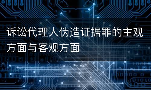诉讼代理人伪造证据罪的主观方面与客观方面