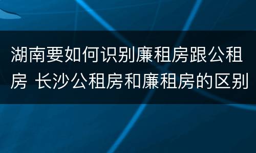 湖南要如何识别廉租房跟公租房 长沙公租房和廉租房的区别