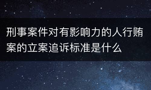 刑事案件对有影响力的人行贿案的立案追诉标准是什么