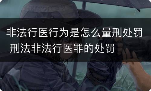 非法行医行为是怎么量刑处罚 刑法非法行医罪的处罚