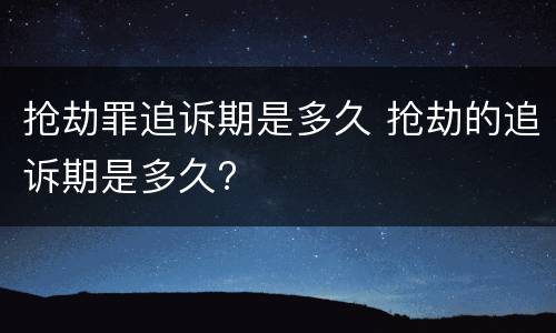 抢劫罪追诉期是多久 抢劫的追诉期是多久?