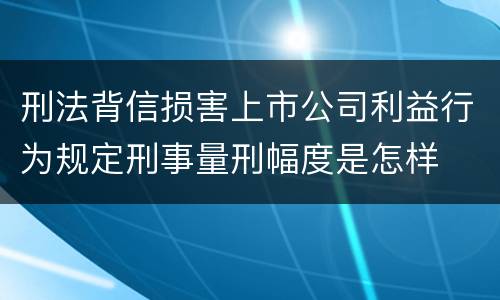 刑法背信损害上市公司利益行为规定刑事量刑幅度是怎样