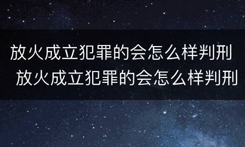 放火成立犯罪的会怎么样判刑 放火成立犯罪的会怎么样判刑吗