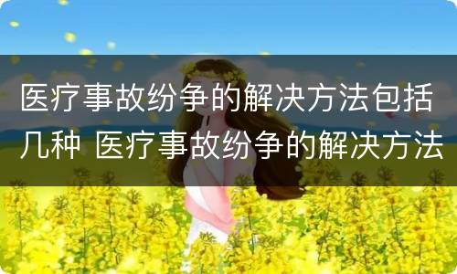 医疗事故纷争的解决方法包括几种 医疗事故纷争的解决方法包括几种方案