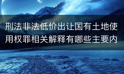 刑法非法低价出让国有土地使用权罪相关解释有哪些主要内容